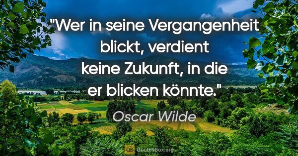 Oscar Wilde Zitat: "Wer in seine Vergangenheit blickt, verdient keine Zukunft,
in..."