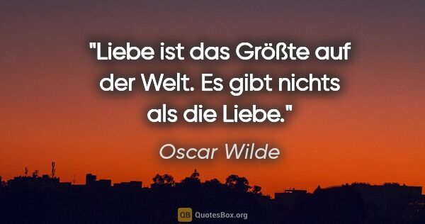 Oscar Wilde Zitat: "Liebe ist das Größte auf der Welt.

Es gibt nichts als die Liebe."