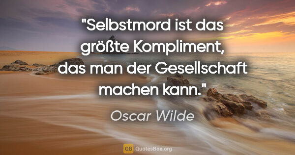 Oscar Wilde Zitat: "Selbstmord ist das größte Kompliment,
das man der Gesellschaft..."