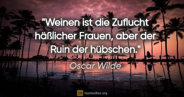Oscar Wilde Zitat: "Weinen ist die Zuflucht häßlicher Frauen,
aber der Ruin der..."