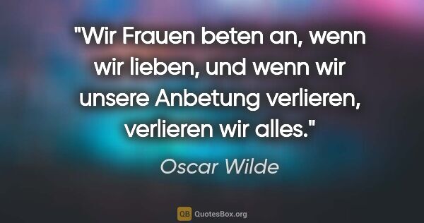 Oscar Wilde Zitat: "Wir Frauen beten an, wenn wir lieben, und wenn wir unsere..."