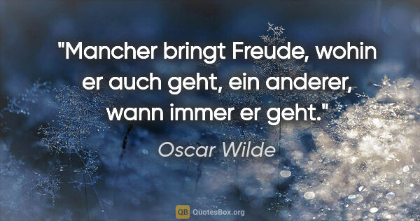 Oscar Wilde Zitat: "Mancher bringt Freude, wohin er auch geht, ein anderer, wann..."
