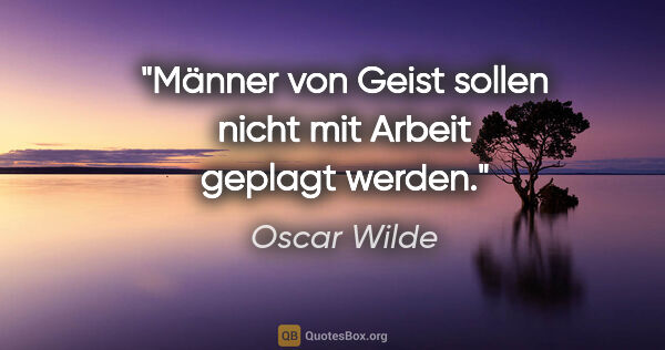 Oscar Wilde Zitat: "Männer von Geist sollen nicht mit Arbeit geplagt werden."