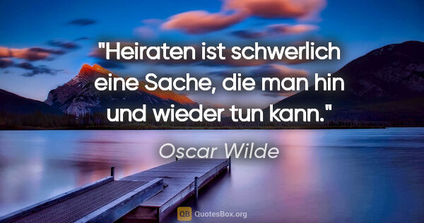 Oscar Wilde Zitat: "Heiraten ist schwerlich eine Sache,
die man hin und wieder tun..."