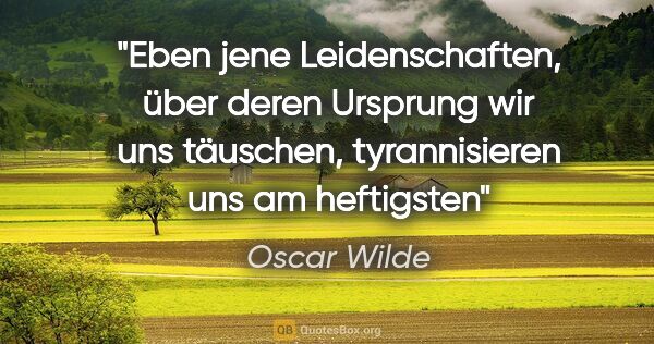 Oscar Wilde Zitat: "Eben jene Leidenschaften, über deren Ursprung wir uns..."