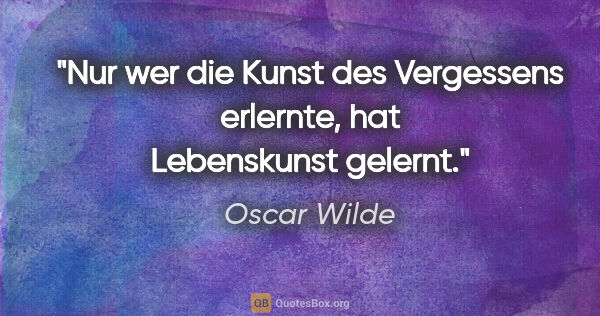 Oscar Wilde Zitat: "Nur wer die Kunst des Vergessens erlernte,
hat Lebenskunst..."