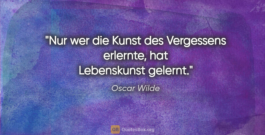 Oscar Wilde Zitat: "Nur wer die Kunst des Vergessens erlernte,
hat Lebenskunst..."