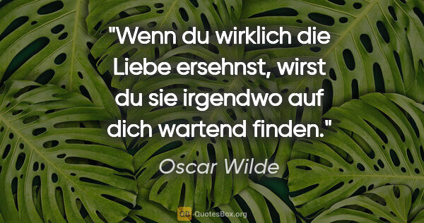 Oscar Wilde Zitat: "Wenn du wirklich die Liebe ersehnst,
wirst du sie irgendwo auf..."