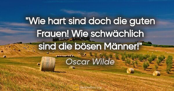 Oscar Wilde Zitat: "Wie hart sind doch die guten Frauen!
Wie schwächlich sind die..."