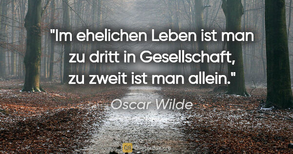 Oscar Wilde Zitat: "Im ehelichen Leben ist man zu dritt in Gesellschaft,
zu zweit..."