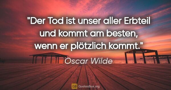 Oscar Wilde Zitat: "Der Tod ist unser aller Erbteil und kommt am besten,
wenn er..."