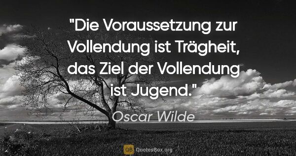 Oscar Wilde Zitat: "Die Voraussetzung zur Vollendung ist Trägheit,
das Ziel der..."