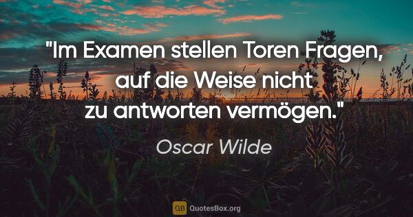 Oscar Wilde Zitat: "Im Examen stellen Toren Fragen,
auf die Weise nicht zu..."