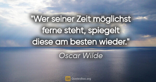 Oscar Wilde Zitat: "Wer seiner Zeit möglichst ferne steht,
spiegelt diese am..."