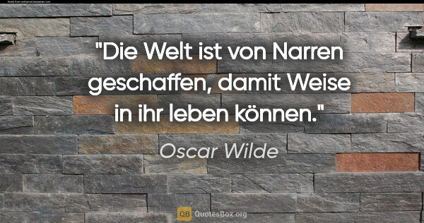 Oscar Wilde Zitat: "Die Welt ist von Narren geschaffen,
damit Weise in ihr leben..."