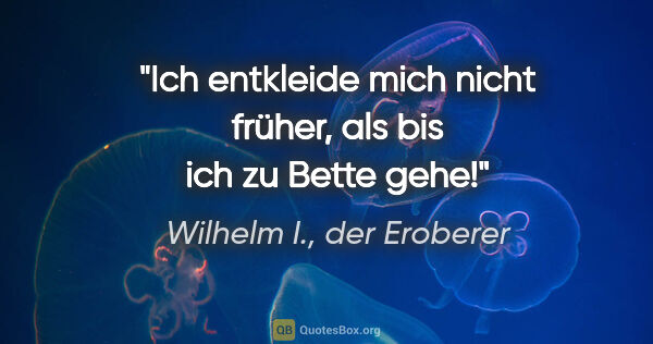 Wilhelm I., der Eroberer Zitat: "Ich entkleide mich nicht früher, als bis ich zu Bette gehe!"