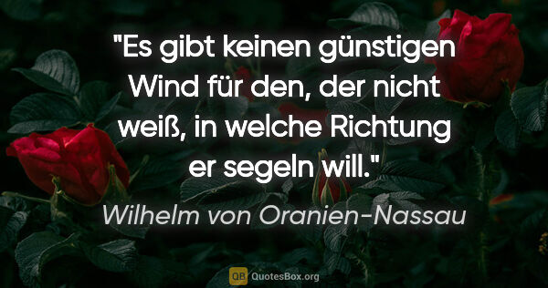 Wilhelm von Oranien-Nassau Zitat: "Es gibt keinen günstigen Wind für den, der nicht weiß, in..."