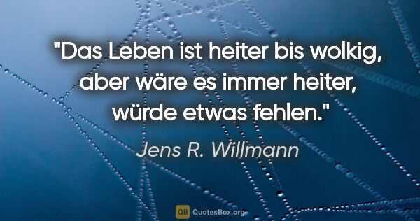 Jens R. Willmann Zitat: "Das Leben ist heiter bis wolkig, aber wäre es immer heiter,..."