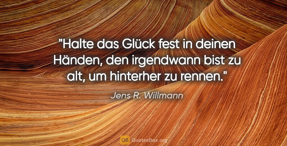 Jens R. Willmann Zitat: "Halte das Glück fest in deinen Händen, den irgendwann bist zu..."