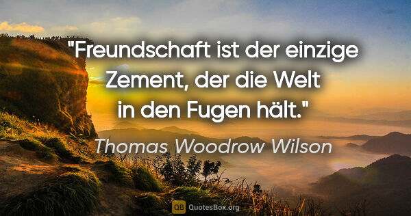 Thomas Woodrow Wilson Zitat: "Freundschaft ist der einzige Zement,

der die Welt in den..."