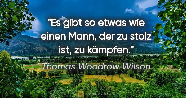 Thomas Woodrow Wilson Zitat: "Es gibt so etwas wie einen Mann, der zu stolz ist, zu kämpfen."