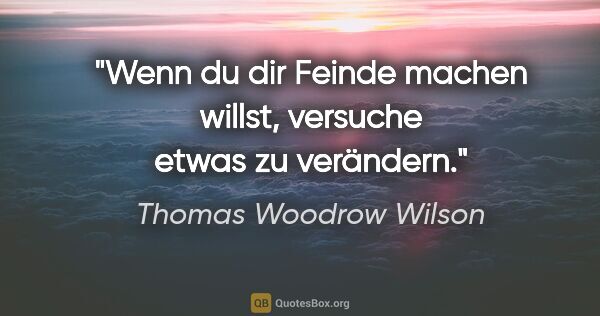 Thomas Woodrow Wilson Zitat: "Wenn du dir Feinde machen willst, versuche etwas zu verändern."