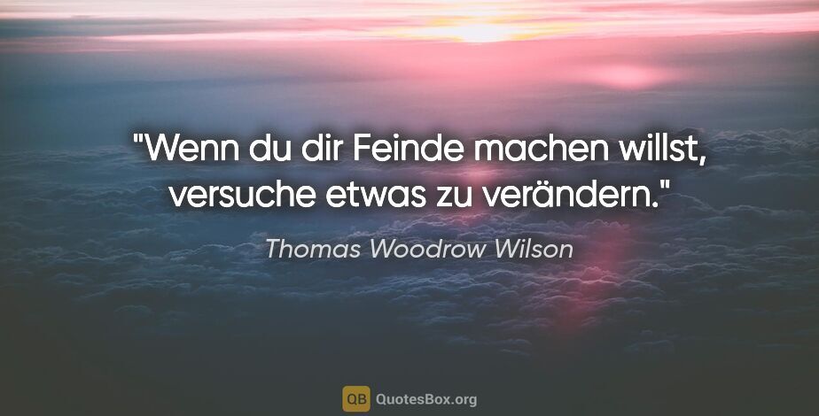 Thomas Woodrow Wilson Zitat: "Wenn du dir Feinde machen willst, versuche etwas zu verändern."