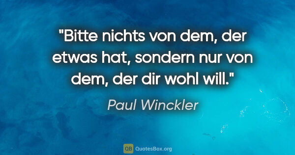 Paul Winckler Zitat: "Bitte nichts von dem, der etwas hat, sondern nur von dem, der..."