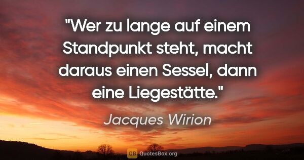 Jacques Wirion Zitat: "Wer zu lange auf einem Standpunkt steht, macht daraus einen..."
