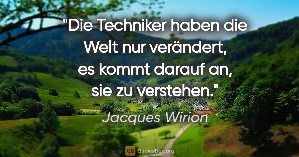 Jacques Wirion Zitat: "Die Techniker haben die Welt nur verändert,
es kommt darauf..."
