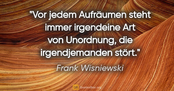 Frank Wisniewski Zitat: "Vor jedem Aufräumen steht immer irgendeine Art von Unordnung,..."