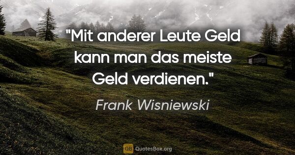 Frank Wisniewski Zitat: "Mit anderer Leute Geld kann man das meiste Geld verdienen."