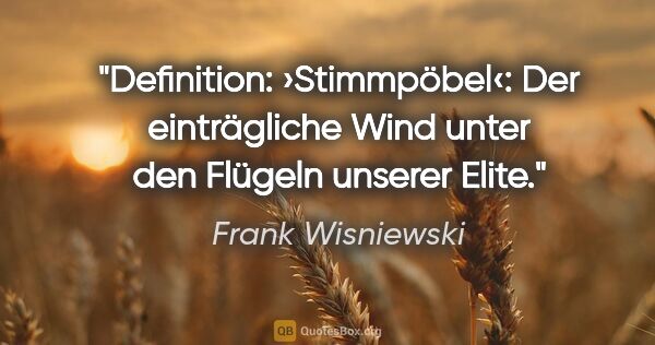 Frank Wisniewski Zitat: "Definition: ›Stimmpöbel‹:
Der einträgliche Wind unter den..."
