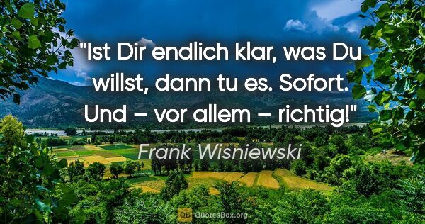 Frank Wisniewski Zitat: "Ist Dir endlich klar, was Du willst, dann tu es.
Sofort. Und –..."