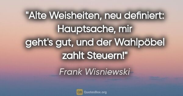 Frank Wisniewski Zitat: "Alte Weisheiten, neu definiert:
"Hauptsache, mir geht's gut,..."