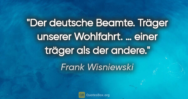 Frank Wisniewski Zitat: "Der deutsche Beamte. Träger unserer Wohlfahrt.
… einer träger..."