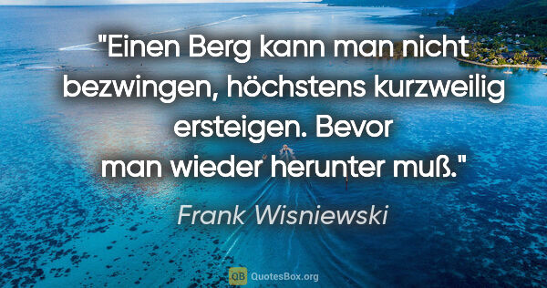 Frank Wisniewski Zitat: "Einen Berg kann man nicht bezwingen, höchstens kurzweilig..."