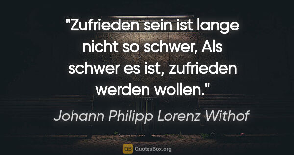 Johann Philipp Lorenz Withof Zitat: "Zufrieden sein ist lange nicht so schwer,
Als schwer es ist,..."