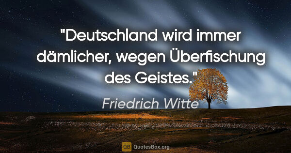 Friedrich Witte Zitat: "Deutschland wird immer dämlicher,
wegen Überfischung des Geistes."