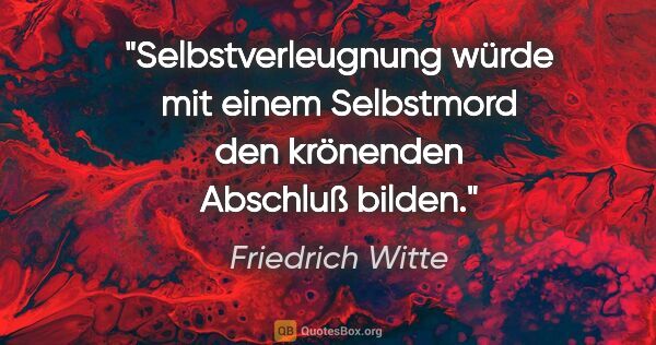 Friedrich Witte Zitat: "Selbstverleugnung würde mit einem Selbstmord den krönenden..."