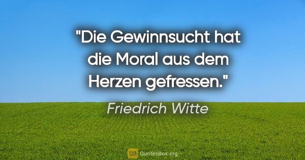 Friedrich Witte Zitat: "Die Gewinnsucht hat die Moral aus dem Herzen gefressen."