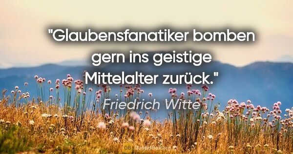 Friedrich Witte Zitat: "Glaubensfanatiker bomben gern ins geistige Mittelalter zurück."