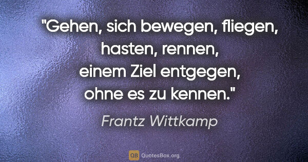 Frantz Wittkamp Zitat: "Gehen, sich bewegen,
fliegen, hasten, rennen,
einem Ziel..."