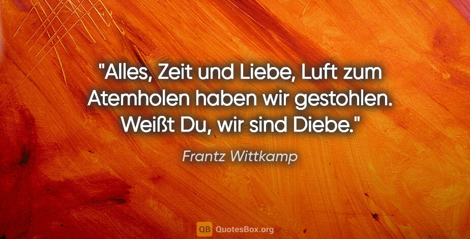 Frantz Wittkamp Zitat: "Alles, Zeit und Liebe,
Luft zum Atemholen
haben wir..."