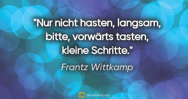 Frantz Wittkamp Zitat: "Nur nicht hasten,
langsam, bitte,
vorwärts tasten,
kleine..."