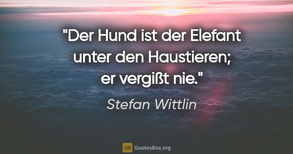 Stefan Wittlin Zitat: "Der Hund ist der Elefant unter den Haustieren; er vergißt nie."