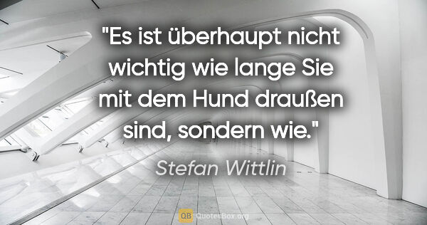 Stefan Wittlin Zitat: "Es ist überhaupt nicht wichtig wie lange Sie mit dem Hund..."