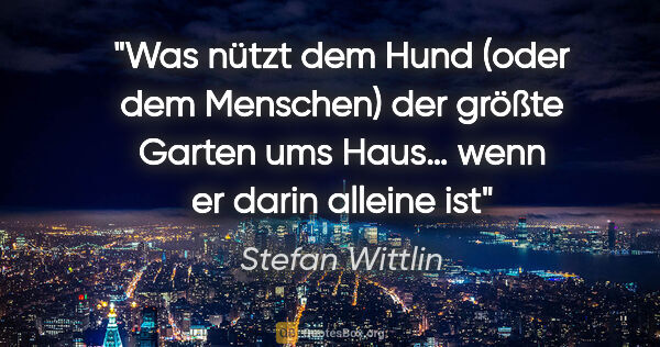 Stefan Wittlin Zitat: "Was nützt dem Hund (oder dem Menschen) der größte Garten ums..."