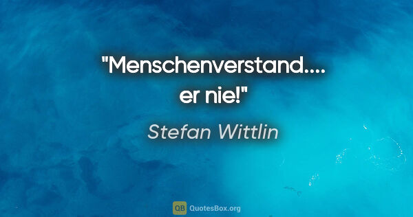 Stefan Wittlin Zitat: "Menschenverstand.... er nie!"