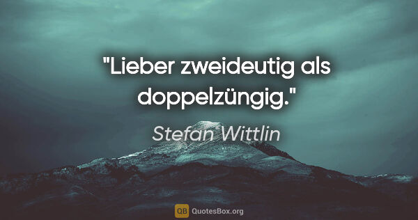 Stefan Wittlin Zitat: "Lieber zweideutig als doppelzüngig."